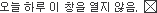 오늘하루 이창을 열지 않음